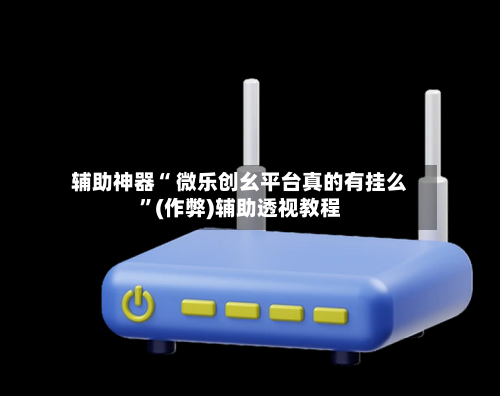 辅助神器“ 微乐创幺平台真的有挂么”(作弊)辅助透视教程-第2张图片