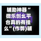 辅助神器“ 微乐创幺平台真的有挂么	”(作弊)辅助透视教程-第3张图片