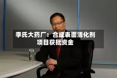 李氏大药厂:合成表面活化剂项目获批资金-第2张图片