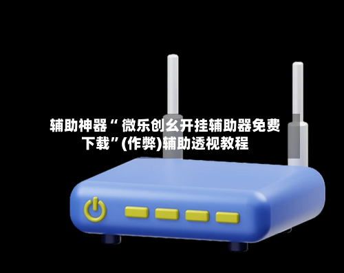 辅助神器“ 微乐创幺开挂辅助器免费下载”(作弊)辅助透视教程-第3张图片