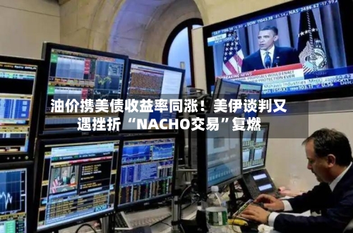 油价携美债收益率同涨！美伊谈判又遇挫折 “NACHO交易	”复燃-第2张图片