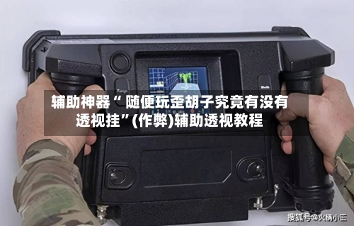辅助神器“ 随便玩歪胡子究竟有没有透视挂”(作弊)辅助透视教程