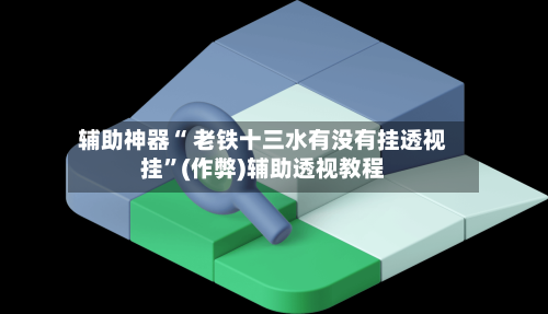 辅助神器“ 老铁十三水有没有挂透视挂”(作弊)辅助透视教程