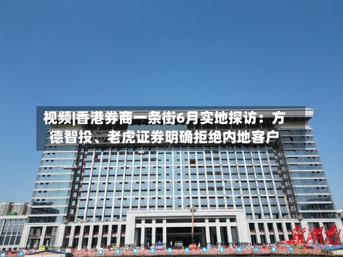 视频|香港券商一条街6月实地探访：方德智投、老虎证券明确拒绝内地客户