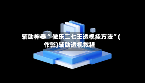 辅助神器“ 微乐二七王透视挂方法	”(作弊)辅助透视教程-第3张图片