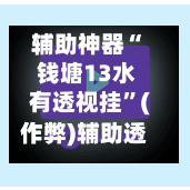 辅助神器“ 钱塘13水有透视挂”(作弊)辅助透视教程-第2张图片