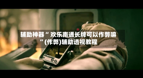 辅助神器“ 欢乐南通长牌可以作弊嘛”(作弊)辅助透视教程-第2张图片