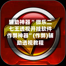 辅助神器“ 微乐二七王透视开挂软件作弊神器”(作弊)辅助透视教程
