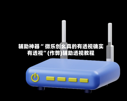 辅助神器“ 微乐创幺真的有透视确实有透视	”(作弊)辅助透视教程-第3张图片