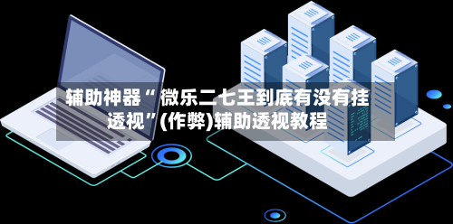辅助神器“ 微乐二七王到底有没有挂透视”(作弊)辅助透视教程