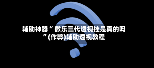 辅助神器“ 微乐三代透视挂是真的吗”(作弊)辅助透视教程-第2张图片
