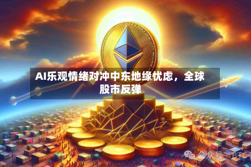 AI乐观情绪对冲中东地缘忧虑	，全球股市反弹-第2张图片