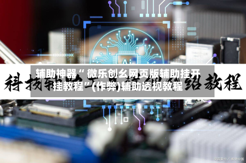 辅助神器“ 微乐创幺网页版辅助挂开挂教程”(作弊)辅助透视教程-第2张图片