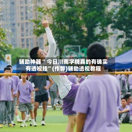 辅助神器“ 今日川南字牌真的有确实有透视挂”(作弊)辅助透视教程