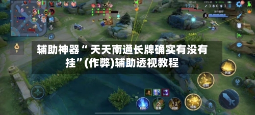 辅助神器“ 天天南通长牌确实有没有挂”(作弊)辅助透视教程