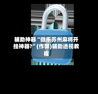 辅助神器“微乐苏州麻将开挂神器?”(作弊)辅助透视教程