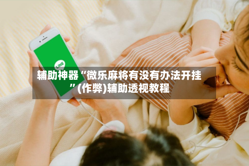 辅助神器“微乐麻将有没有办法开挂”(作弊)辅助透视教程